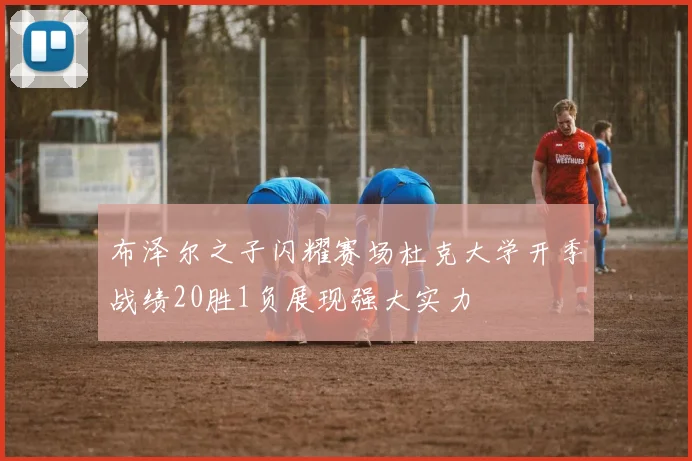 布泽尔之子闪耀赛场杜克大学开季战绩20胜1负展现强大实力
