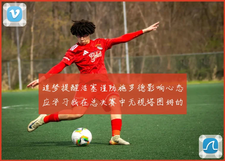 追梦提醒活塞谨防施罗德影响心态应学习我在总决赛中无视塔图姆的策略