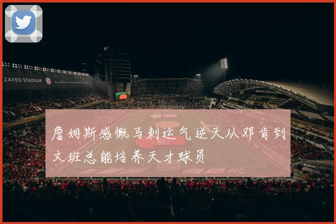 詹姆斯感慨马刺运气逆天从邓肯到文班总能培养天才球员