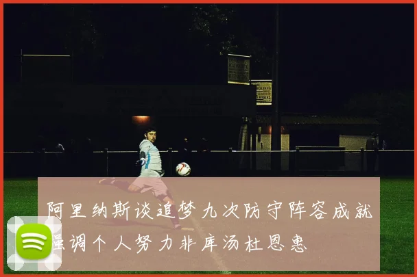 阿里纳斯谈追梦九次防守阵容成就强调个人努力非库汤杜恩惠