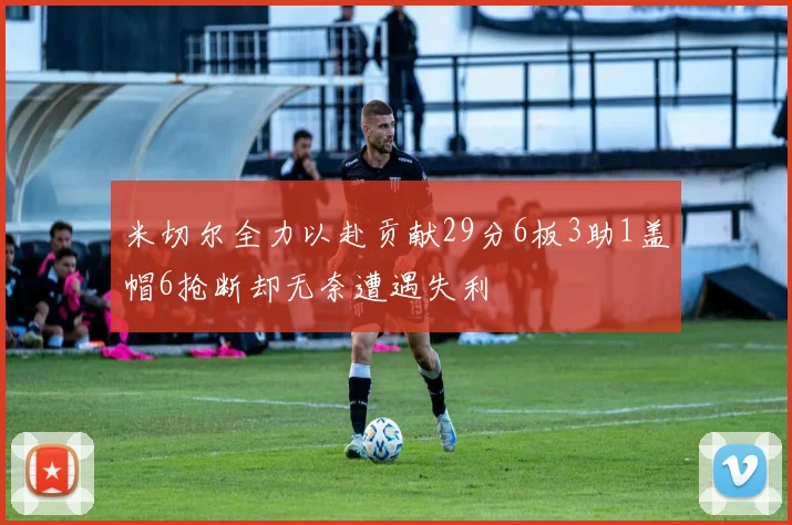 米切尔全力以赴贡献29分6板3助1盖帽6抢断却无奈遭遇失利