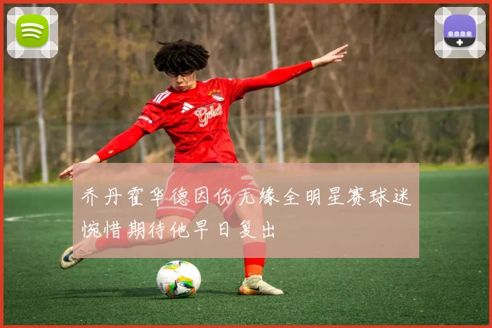 乔丹霍华德因伤无缘全明星赛球迷惋惜期待他早日复出