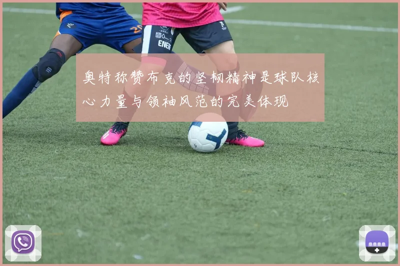 奥特称赞布克的坚韧精神是球队核心力量与领袖风范的完美体现