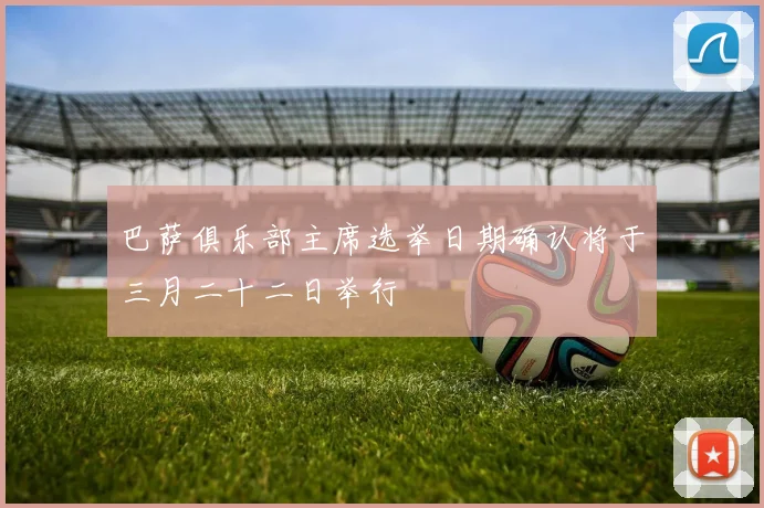 巴萨俱乐部主席选举日期确认将于三月二十二日举行