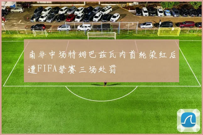 南非中场特姆巴兹瓦内首轮染红后遭FIFA禁赛三场处罚