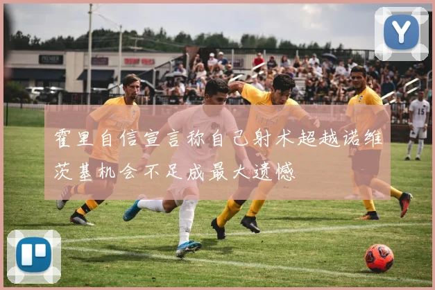 霍里自信宣言称自己射术超越诺维茨基机会不足成最大遗憾