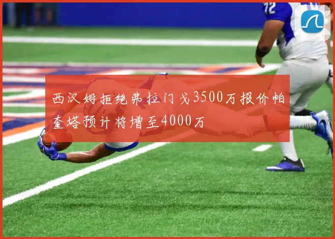 西汉姆拒绝弗拉门戈3500万报价帕奎塔预计将增至4000万