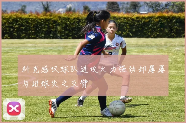 科克感叹球队进攻火力强劲却屡屡与进球失之交臂