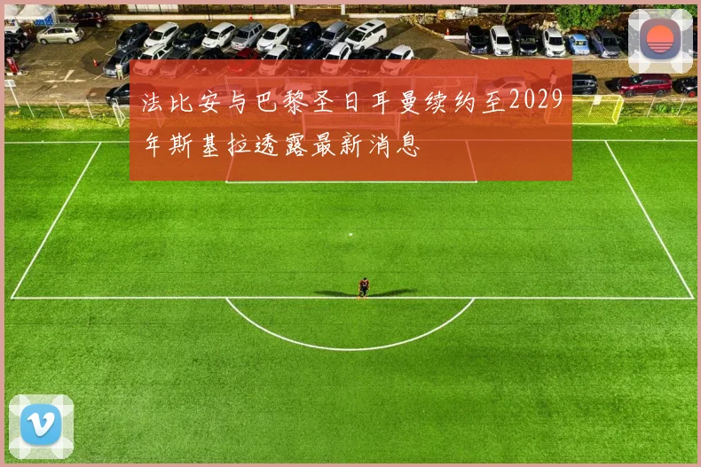 法比安与巴黎圣日耳曼续约至2029年斯基拉透露最新消息