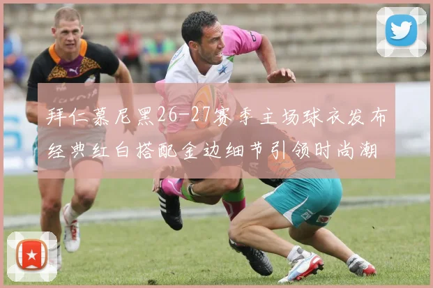 拜仁慕尼黑26-27赛季主场球衣发布经典红白搭配金边细节引领时尚潮流