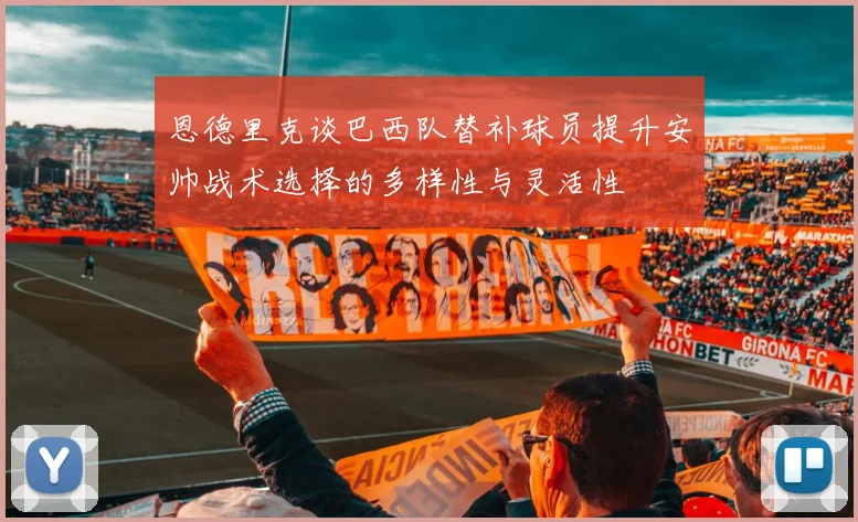 恩德里克谈巴西队替补球员提升安帅战术选择的多样性与灵活性